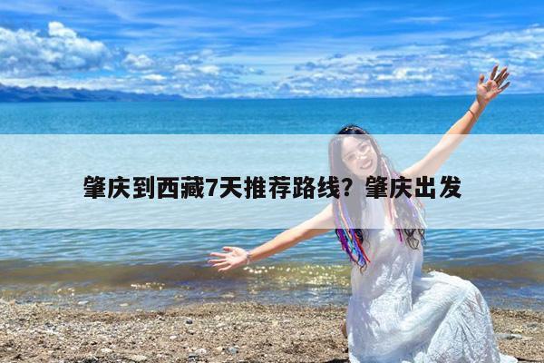 肇庆到西藏7天推荐路线?肇庆出发