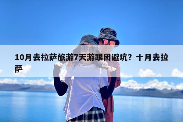 10月去拉萨旅游7天游跟团避坑?十月去拉萨