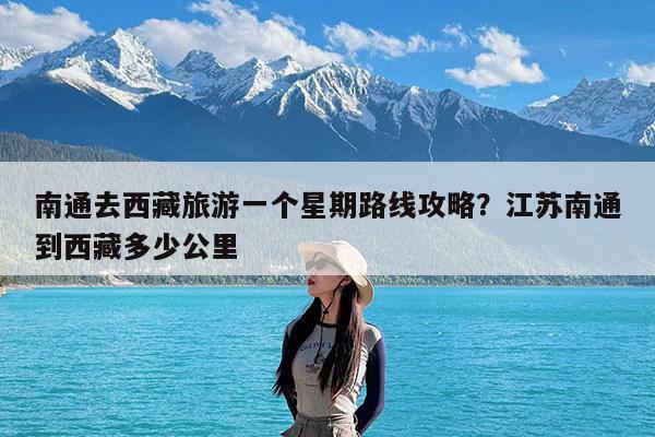 南通去西藏旅游一个星期路线攻略?江苏南通到西藏多少公里