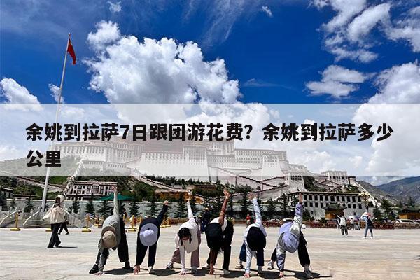 余姚到拉萨7日跟团游花费?余姚到拉萨多少公里