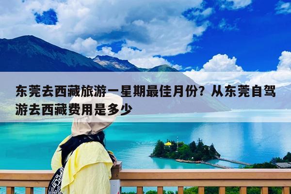 东莞去西藏旅游一星期最佳月份?从东莞自驾游去西藏费用是多少