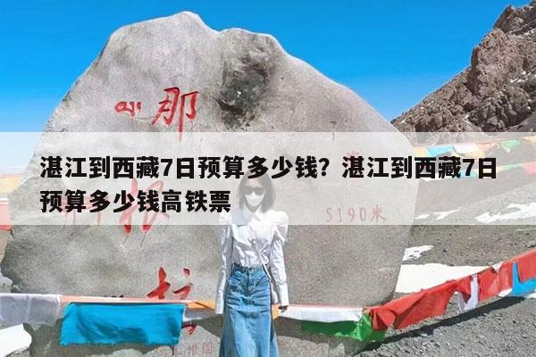 湛江到西藏7日预算多少钱?湛江到西藏7日预算多少钱高铁票