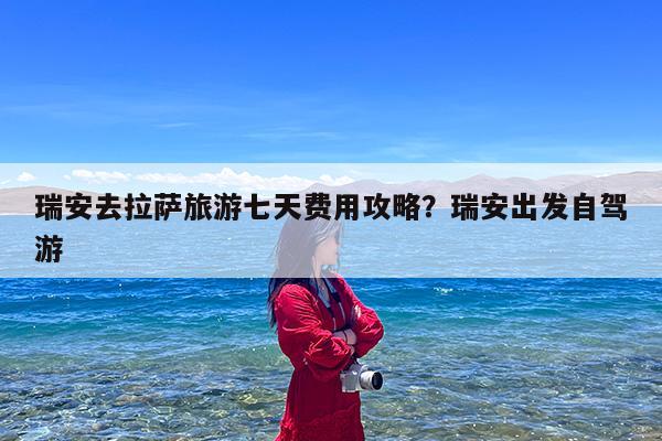 瑞安去拉萨旅游七天费用攻略?瑞安出发自驾游