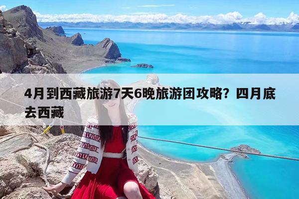 4月到西藏旅游7天6晚旅游团攻略?四月底去西藏