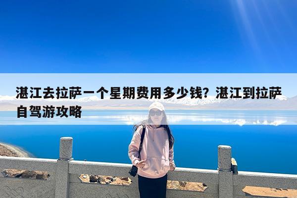 湛江去拉萨一个星期费用多少钱?湛江到拉萨自驾游攻略