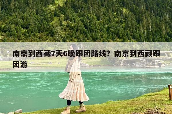 南京到西藏7天6晚跟团路线?南京到西藏跟团游