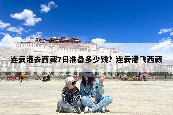 连云港去西藏7日准备多少钱?连云港飞西藏