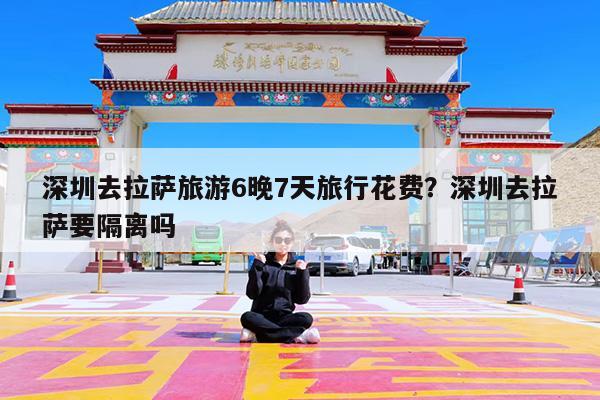 深圳去拉萨旅游6晚7天旅行花费?深圳去拉萨要隔离吗