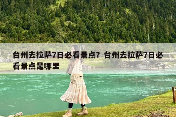 台州去拉萨7日必看景点?台州去拉萨7日必看景点是哪里