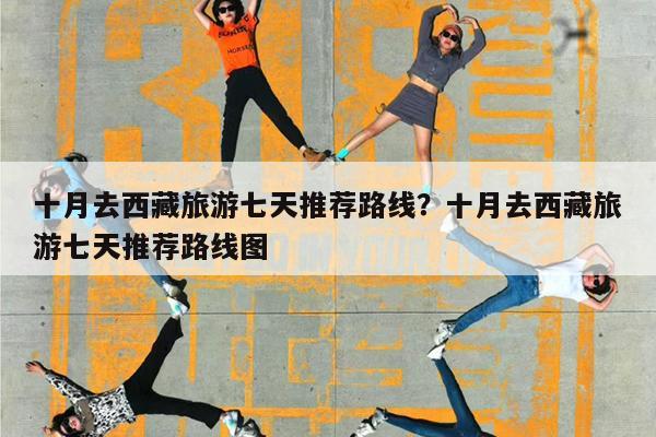 十月去西藏旅游七天推荐路线?十月去西藏旅游七天推荐路线图