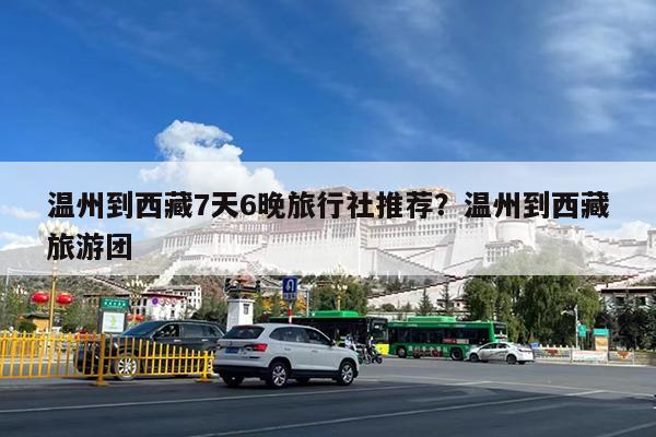温州到西藏7天6晚旅行社推荐?温州到西藏旅游团