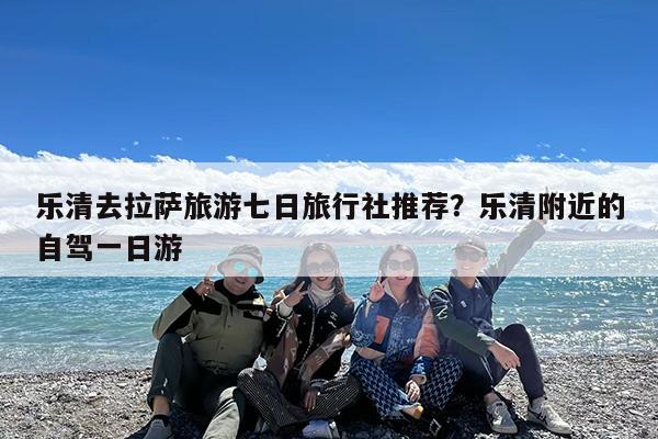 乐清去拉萨旅游七日旅行社推荐?乐清附近的自驾一日游