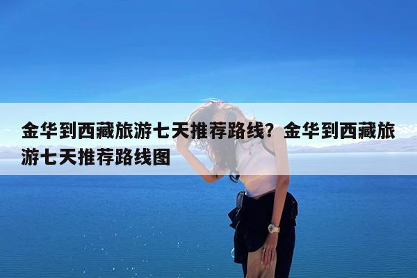 金华到西藏旅游七天推荐路线?金华到西藏旅游七天推荐路线图