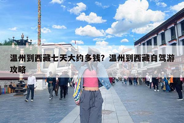 温州到西藏七天大约多钱?温州到西藏自驾游攻略