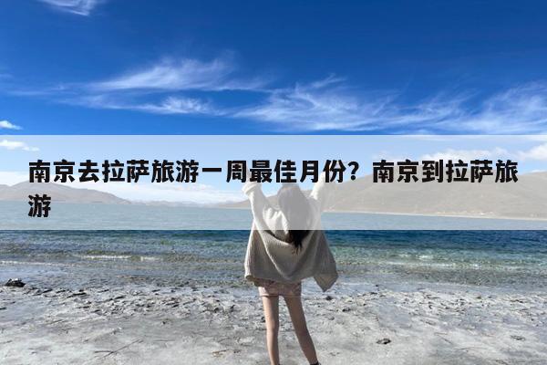 南京去拉萨旅游一周最佳月份?南京到拉萨旅游