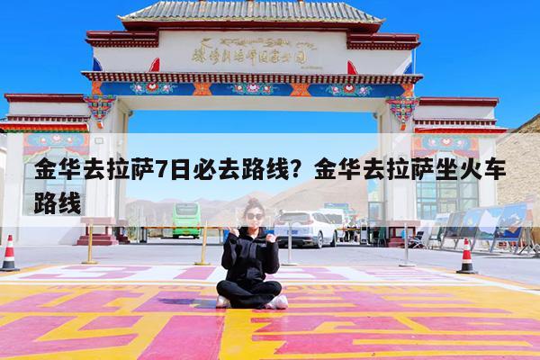 金华去拉萨7日必去路线?金华去拉萨坐火车路线