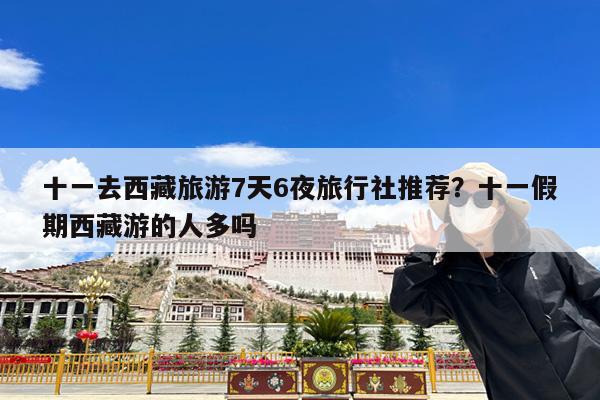 十一去西藏旅游7天6夜旅行社推荐?十一假期西藏游的人多吗