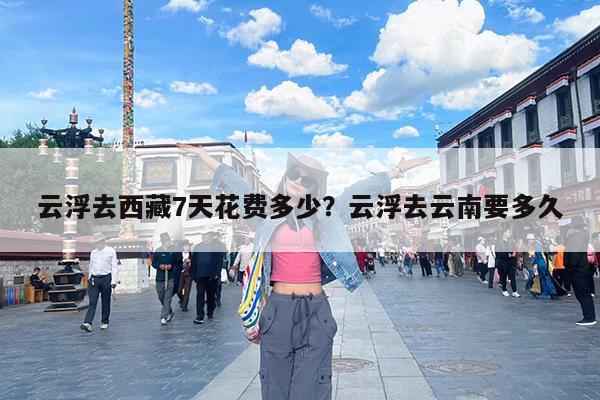 云浮去西藏7天花费多少?云浮去云南要多久